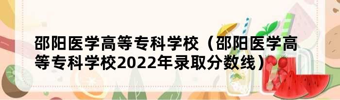 邵阳医学高等专科学校（邵阳医学高等专科学校2022年录取分数线）